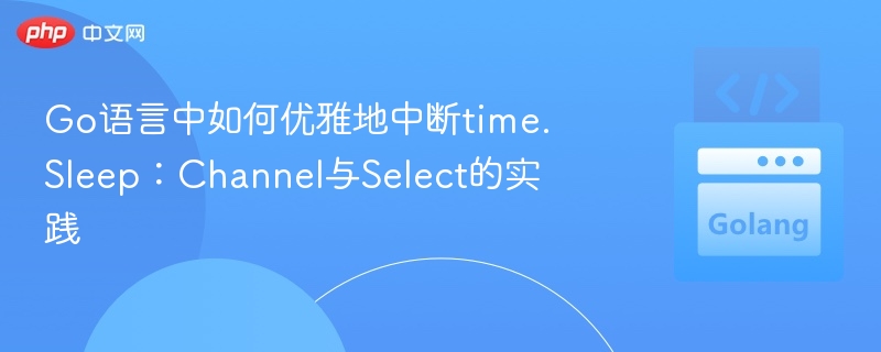 Go语言中如何优雅地中断time.Sleep：Channel与Select的实践