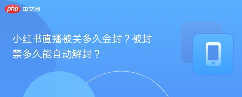 小红书直播被关多久会封？被封禁多久能自动解封？
