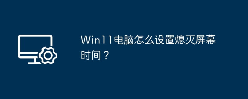 Win11电脑怎么设置熄灭屏幕时间？