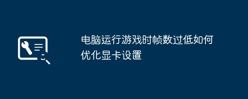 游戏帧数低？显卡设置优化技巧