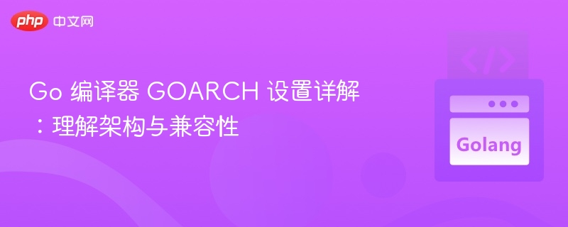 Go 编译器 GOARCH 设置详解：理解架构与兼容性