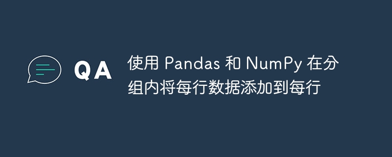 使用 Pandas 和 NumPy 在分组内将每行数据添加到每行