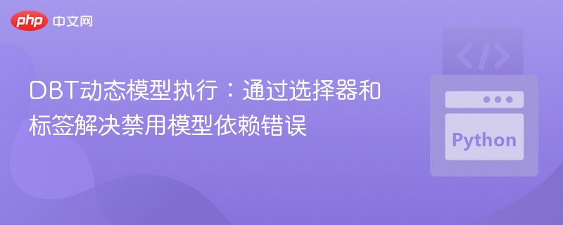 DBT动态模型执行：解决禁用依赖错误方法