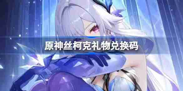 原神丝柯克礼物兑换码-原神丝柯克兑换码一览