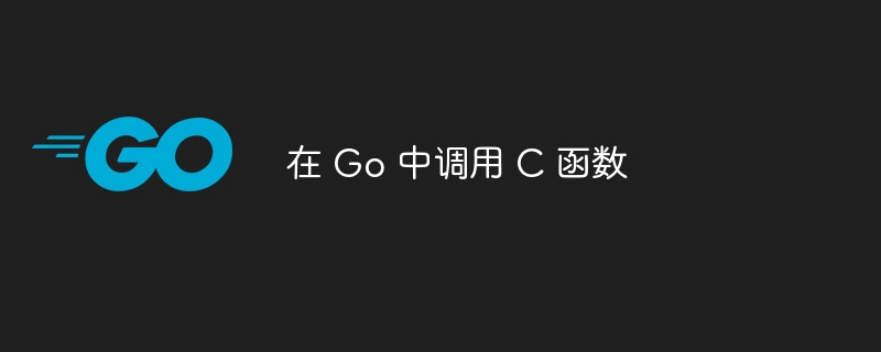 Go 调用 C 函数方法详解