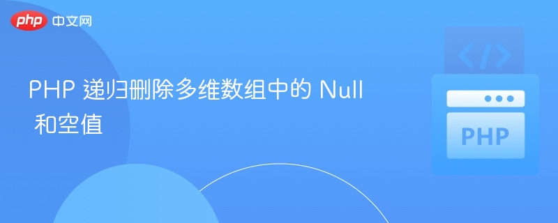 PHP 递归删除多维数组中的 Null 和空值