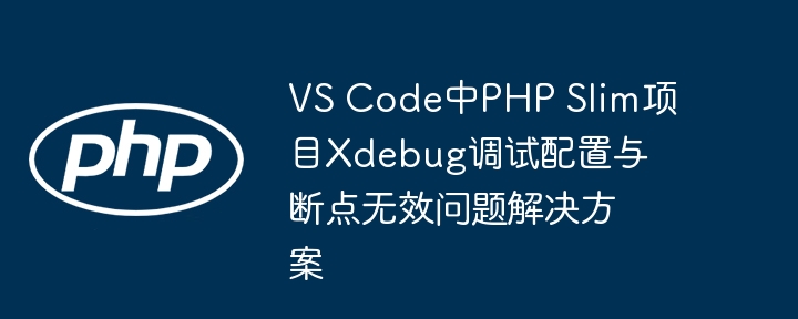 VS Code PHP Slim项目Xdebug配置与断点问题解决