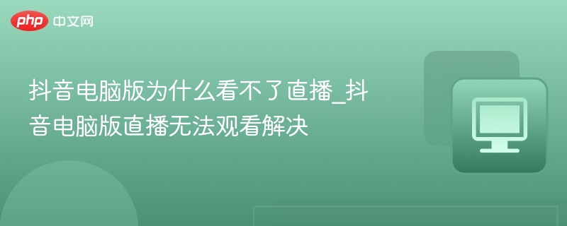 抖音电脑版看不了直播？解决方法来了！