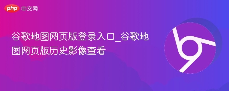 谷歌地图网页版登录入口及历史影像查看方法