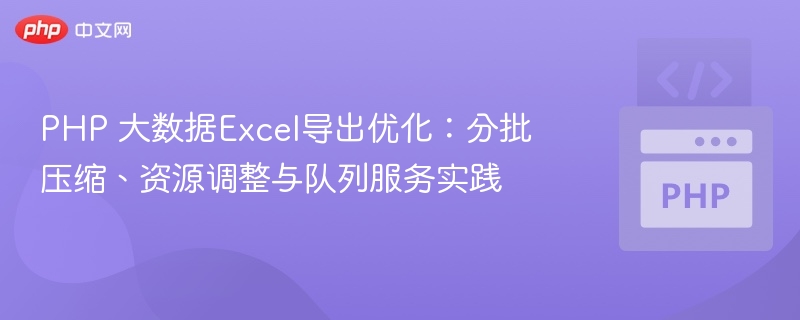 PHP大数据Excel导出优化：分批压缩与队列实践