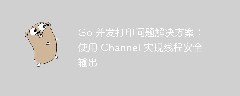 Go 并发打印问题解决方案：使用 Channel 实现线程安全输出