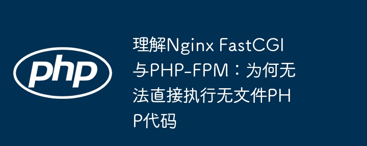Nginx FastCGI与PHP-FPM解析：为何无法执行无文件PHP代码