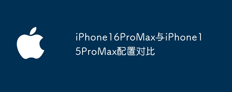 iPhone16ProMax与iPhone15ProMax配置对比