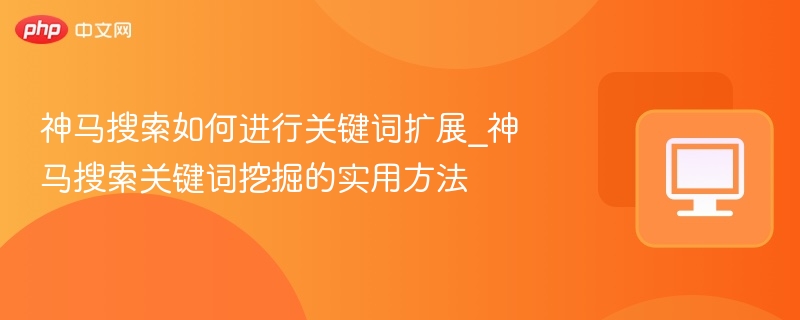 神马搜索如何进行关键词扩展_神马搜索关键词挖掘的实用方法