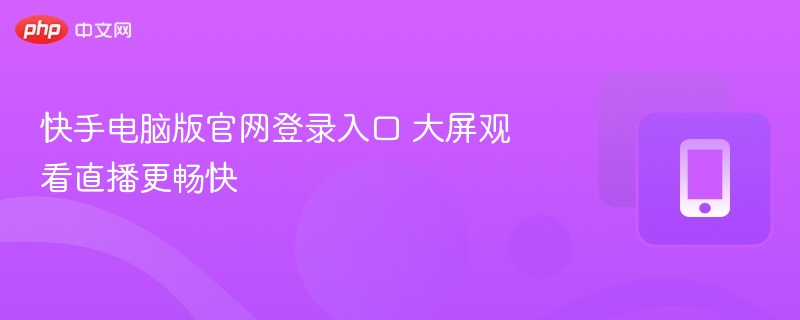 快手电脑版官网登录入口 大屏观看直播更畅快