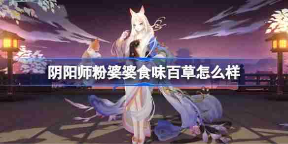 阴阳师粉婆婆食味百草怎么样-阴阳师食味百草皮肤怎么获得