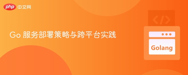 Go服务部署与跨平台技巧分享
