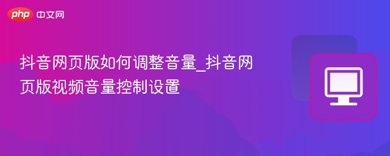 抖音网页版音量怎么调？简单设置方法