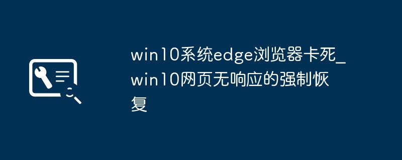 Win10 Edge卡死解决方法｜网页无响应强制恢复指南
