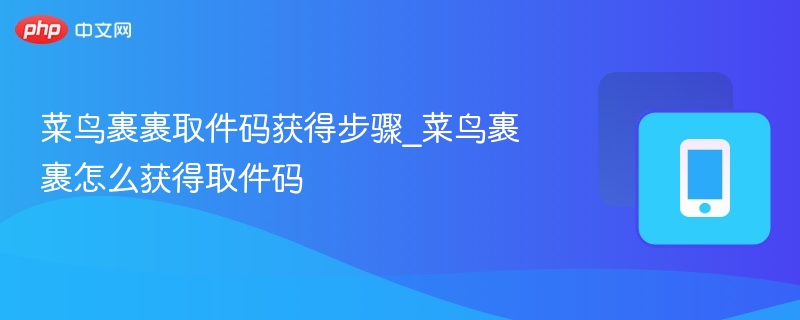 菜鸟裹裹取件码获得步骤_菜鸟裹裹怎么获得取件码