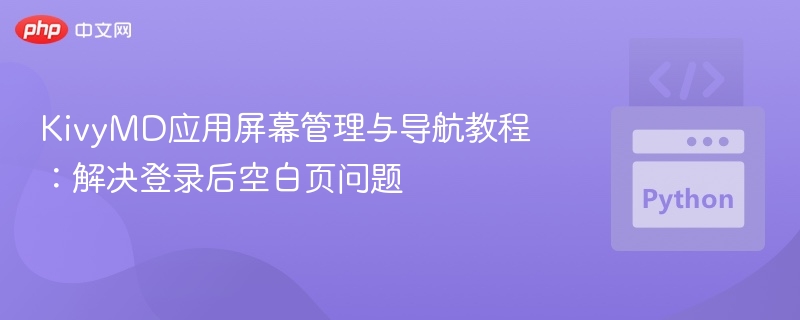 KivyMD屏幕管理教程：解决登录后空白页问题