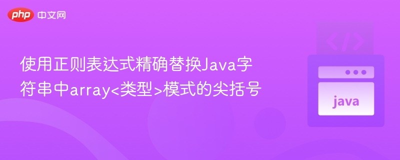 使用正则表达式精确替换Java字符串中array<类型>模式的尖括号