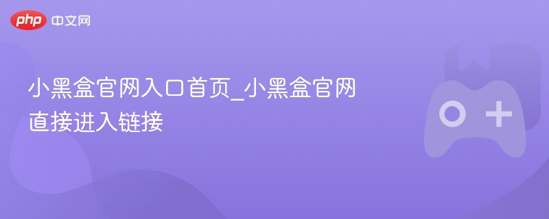 小黑盒官网入口首页_小黑盒官网直接进入链接