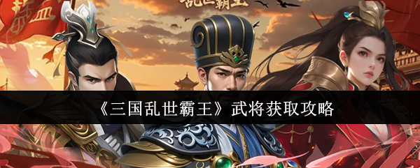 《三国乱世霸王》武将获取攻略