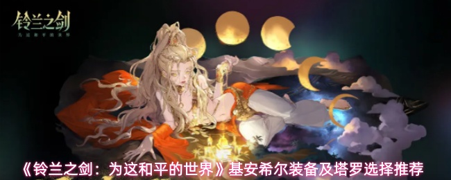 《铃兰之剑：为这和平的世界》基安希尔装备及塔罗选择推荐