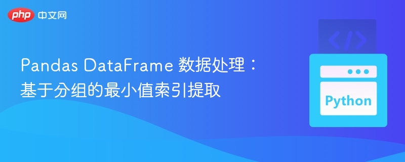 Pandas DataFrame 数据处理：基于分组的最小值索引提取
