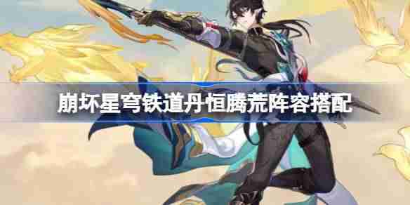 崩坏星穹铁道丹恒腾荒阵容该怎么搭配-崩坏星穹铁道丹恒腾荒阵容搭配