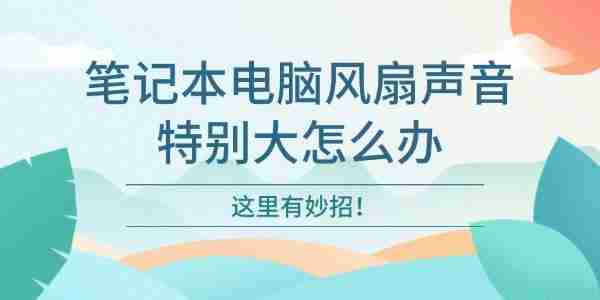 笔记本电脑风扇声音特别大怎么办 这里有妙招
