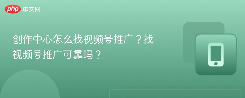 创作中心怎么找视频号推广？找视频号推广可靠吗？