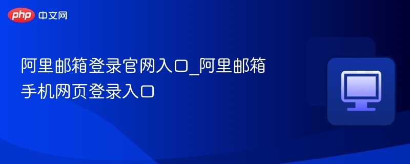 阿里邮箱登录官网入口_阿里邮箱手机网页登录入口