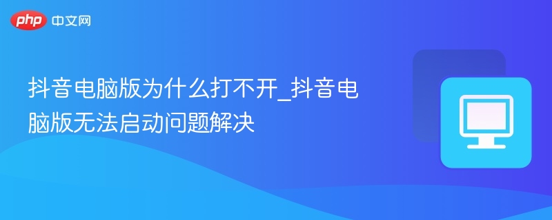 抖音电脑版为什么打不开_抖音电脑版无法启动问题解决
