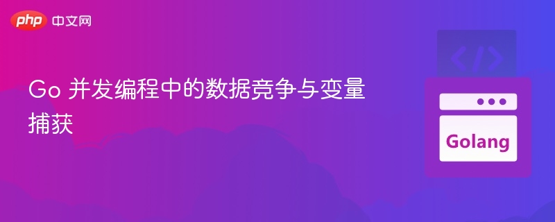 Go并发中的数据竞争与变量捕获解析
