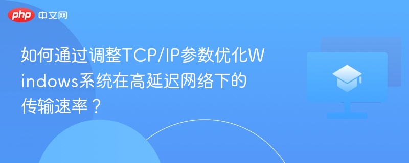 如何通过调整TCP/IP参数优化Windows系统在高延迟网络下的传输速率?