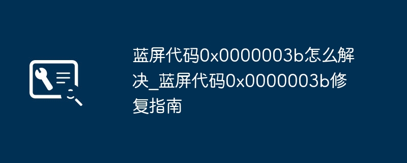蓝屏代码0x0000003b怎么解决_蓝屏代码0x0000003b修复指南