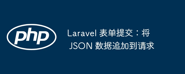 Laravel 表单提交:将 JSON 数据追加到请求