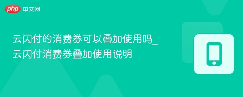 云闪付的消费券可以叠加使用吗_云闪付消费券叠加使用说明