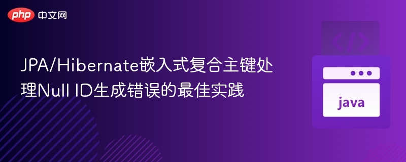 JPA/Hibernate处理复合主键Null ID错误技巧