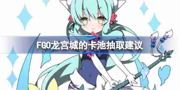 FGO龙宫城的卡池抽取建议-FGO龙宫城的卡池要不要抽
