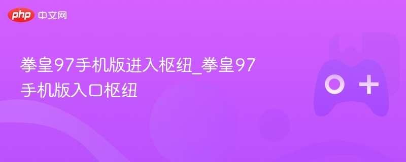 拳皇97手机版进入枢纽_拳皇97手机版入口枢纽