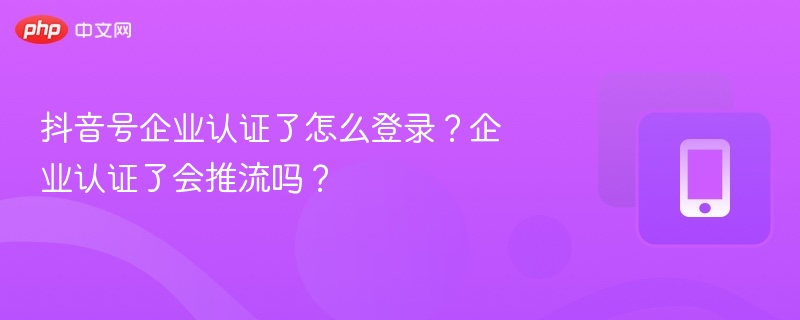 抖音号企业认证了怎么登录?企业认证了会推流吗?