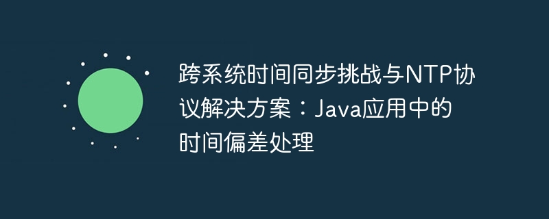 跨系统时间同步挑战与NTP协议解决方案：Java应用中的时间偏差处理