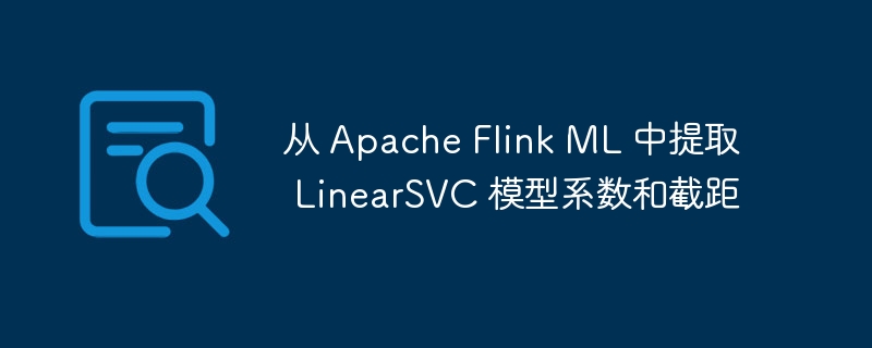 Flink ML 中提取 LinearSVC 系数与截距方法