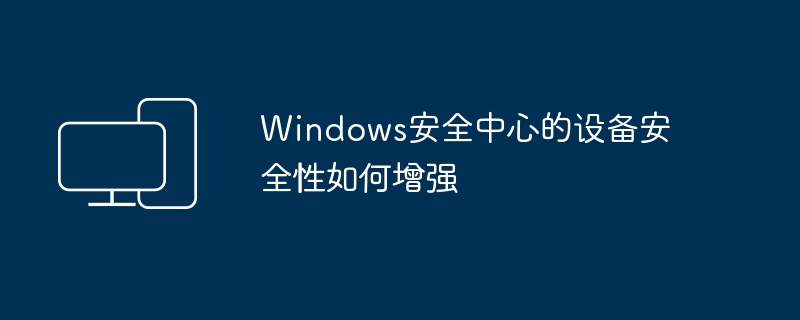 Windows安全中心的设备安全性如何增强