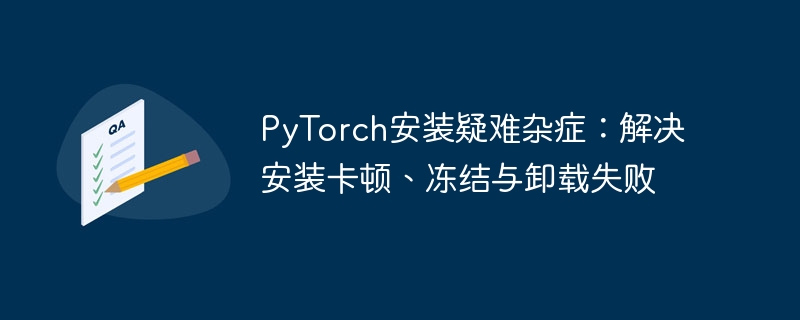 PyTorch安装问题全解析：卡顿冻结卸载失败解决办法