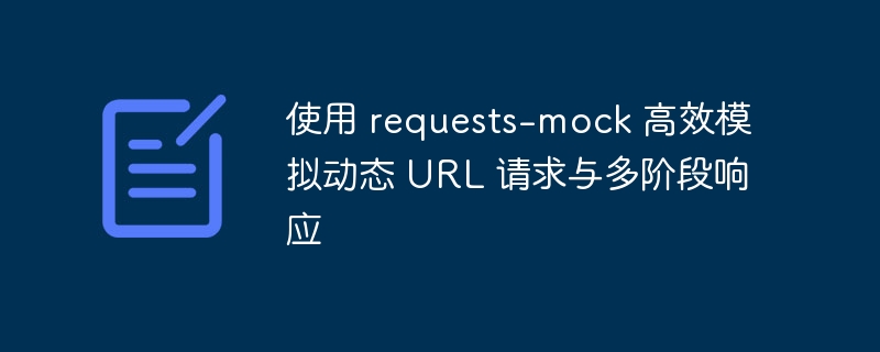 高效模拟动态 URL 请求，requests-mock多阶段响应指南