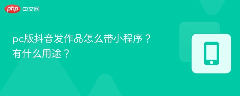pc版抖音发作品怎么带小程序？有什么用途？